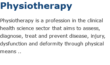 Physiotherapy Physiotherapy is a profession in the clinical health science sector that aims to assess, diagnose, treat and prevent disease, injury, dysfunction and deformity through physical means ..