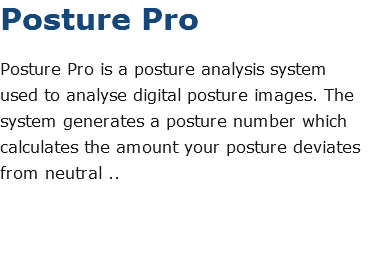 Posture Pro Posture Pro is a posture analysis system used to analyse digital posture images. The system generates a posture number which calculates the amount your posture deviates from neutral ..